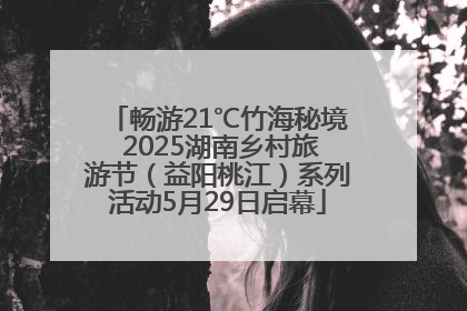 畅游21℃竹海秘境 2025湖南乡村旅游节（益阳桃江）系列活动5月29日启幕